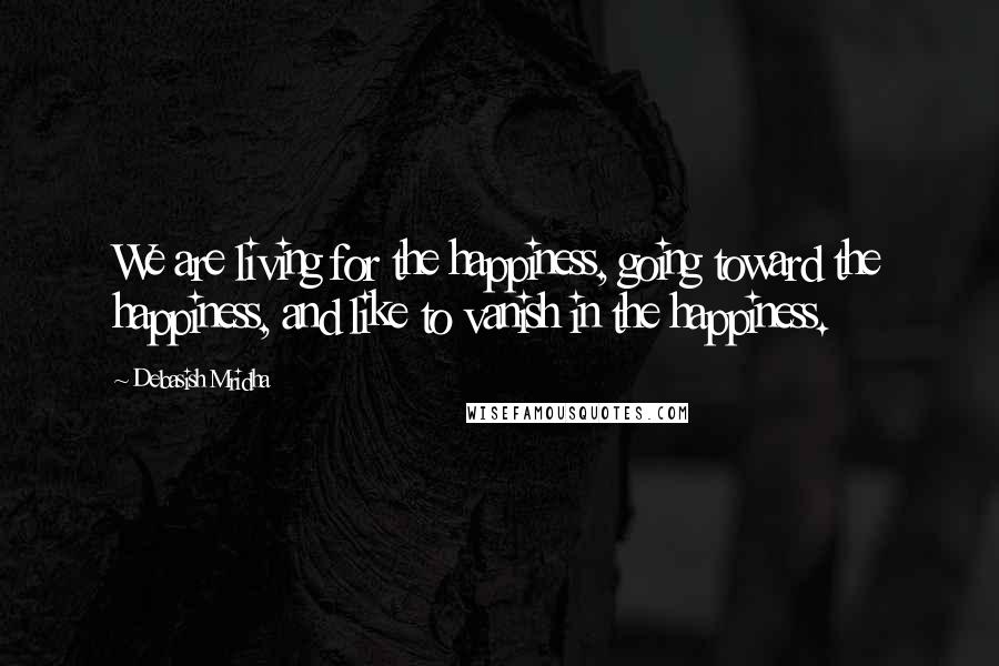 Debasish Mridha Quotes: We are living for the happiness, going toward the happiness, and like to vanish in the happiness.