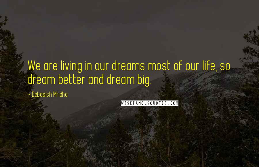 Debasish Mridha Quotes: We are living in our dreams most of our life, so dream better and dream big.