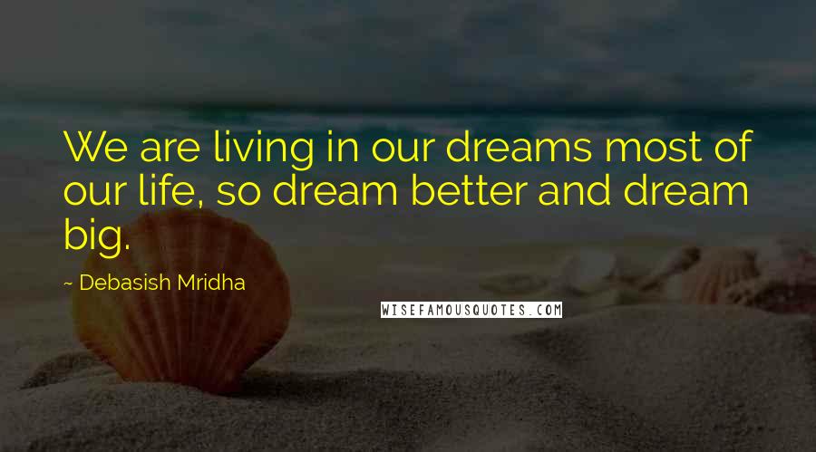 Debasish Mridha Quotes: We are living in our dreams most of our life, so dream better and dream big.