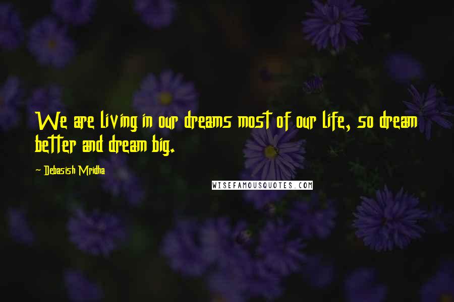 Debasish Mridha Quotes: We are living in our dreams most of our life, so dream better and dream big.