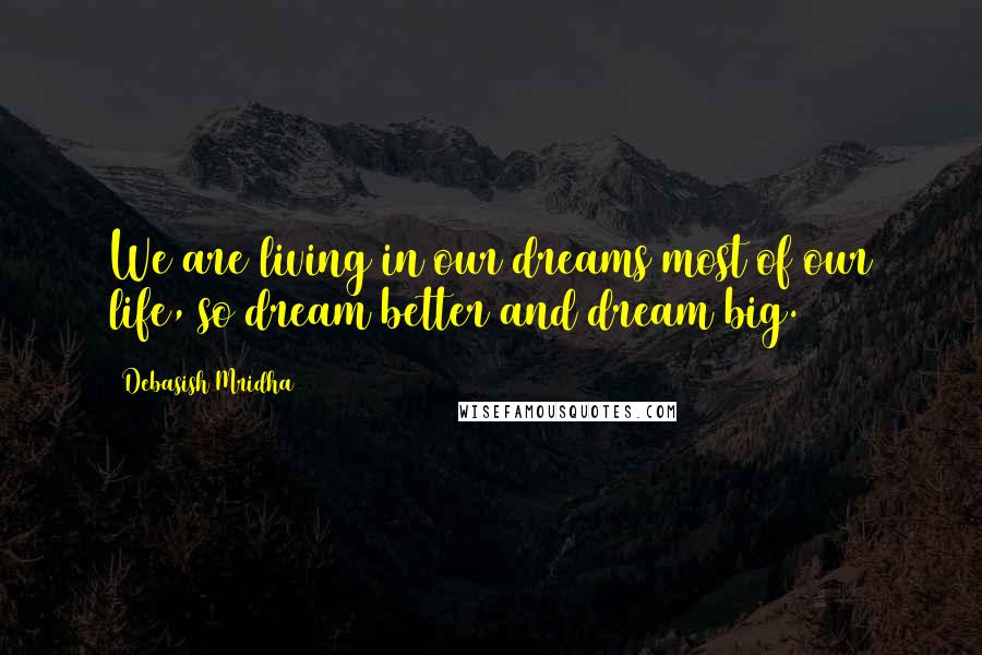 Debasish Mridha Quotes: We are living in our dreams most of our life, so dream better and dream big.