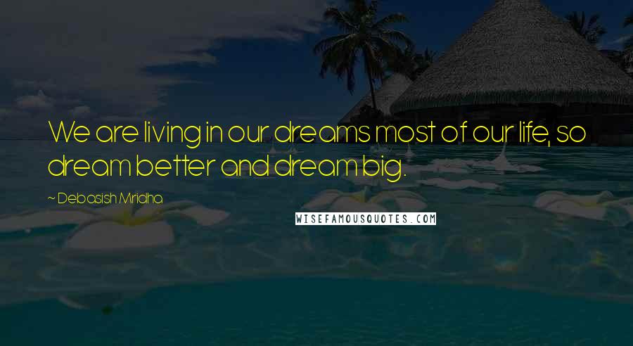 Debasish Mridha Quotes: We are living in our dreams most of our life, so dream better and dream big.