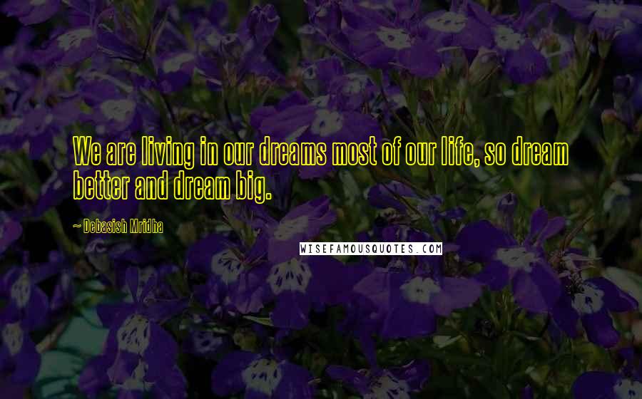 Debasish Mridha Quotes: We are living in our dreams most of our life, so dream better and dream big.