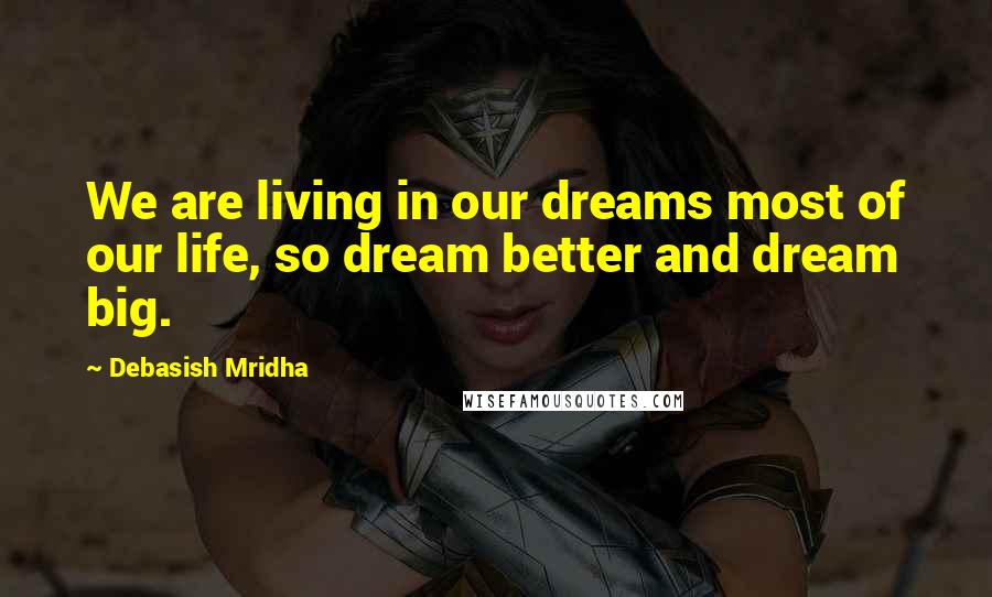 Debasish Mridha Quotes: We are living in our dreams most of our life, so dream better and dream big.