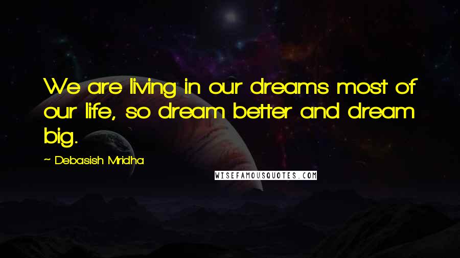 Debasish Mridha Quotes: We are living in our dreams most of our life, so dream better and dream big.