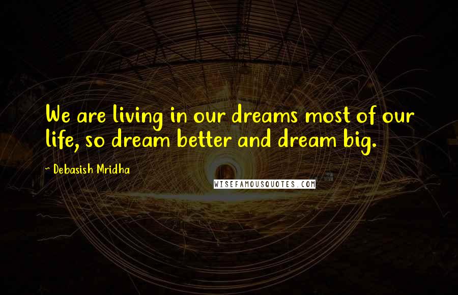 Debasish Mridha Quotes: We are living in our dreams most of our life, so dream better and dream big.