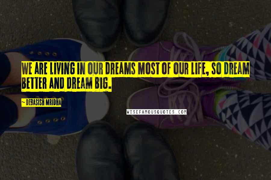 Debasish Mridha Quotes: We are living in our dreams most of our life, so dream better and dream big.