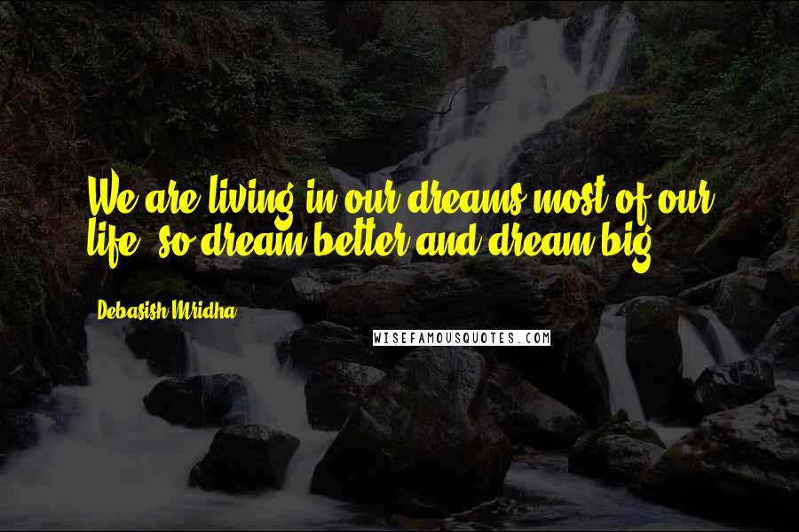 Debasish Mridha Quotes: We are living in our dreams most of our life, so dream better and dream big.