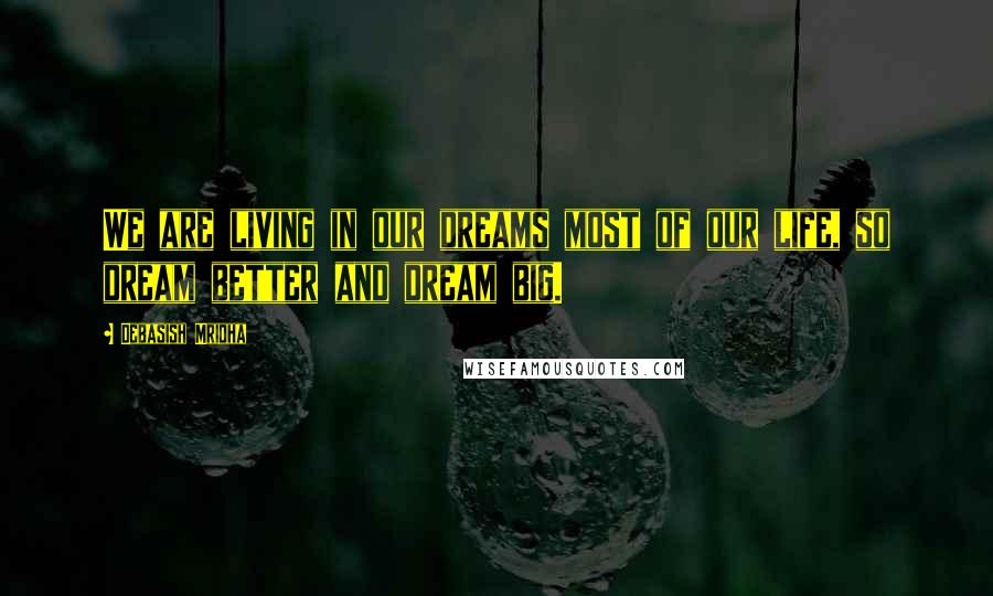 Debasish Mridha Quotes: We are living in our dreams most of our life, so dream better and dream big.