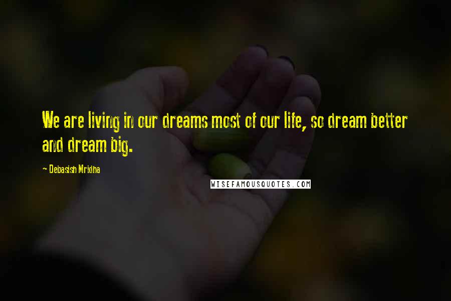 Debasish Mridha Quotes: We are living in our dreams most of our life, so dream better and dream big.