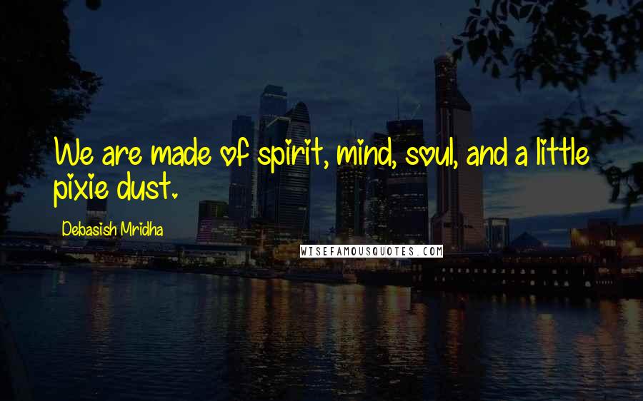 Debasish Mridha Quotes: We are made of spirit, mind, soul, and a little pixie dust.