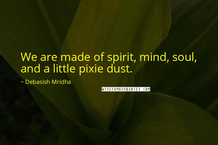 Debasish Mridha Quotes: We are made of spirit, mind, soul, and a little pixie dust.