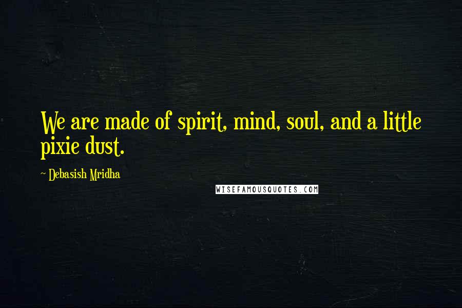 Debasish Mridha Quotes: We are made of spirit, mind, soul, and a little pixie dust.