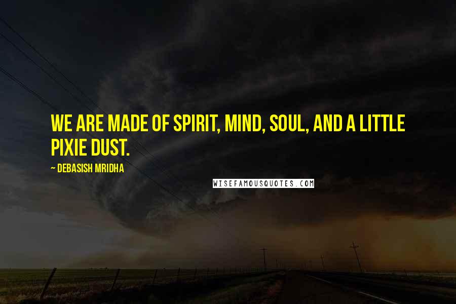 Debasish Mridha Quotes: We are made of spirit, mind, soul, and a little pixie dust.