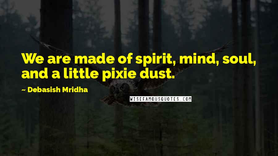 Debasish Mridha Quotes: We are made of spirit, mind, soul, and a little pixie dust.