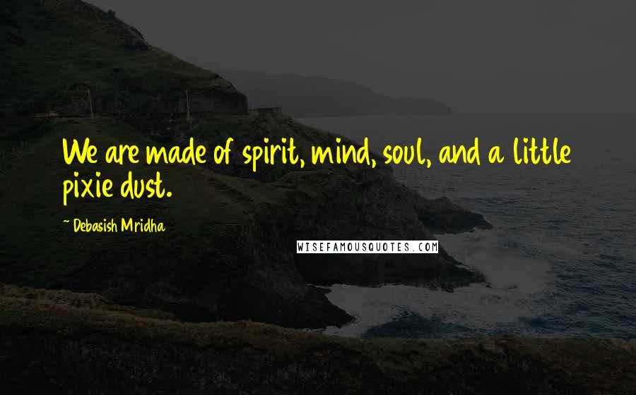 Debasish Mridha Quotes: We are made of spirit, mind, soul, and a little pixie dust.