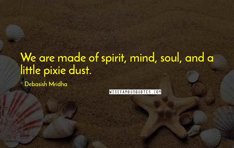 Debasish Mridha Quotes: We are made of spirit, mind, soul, and a little pixie dust.