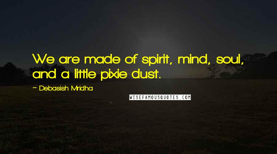 Debasish Mridha Quotes: We are made of spirit, mind, soul, and a little pixie dust.