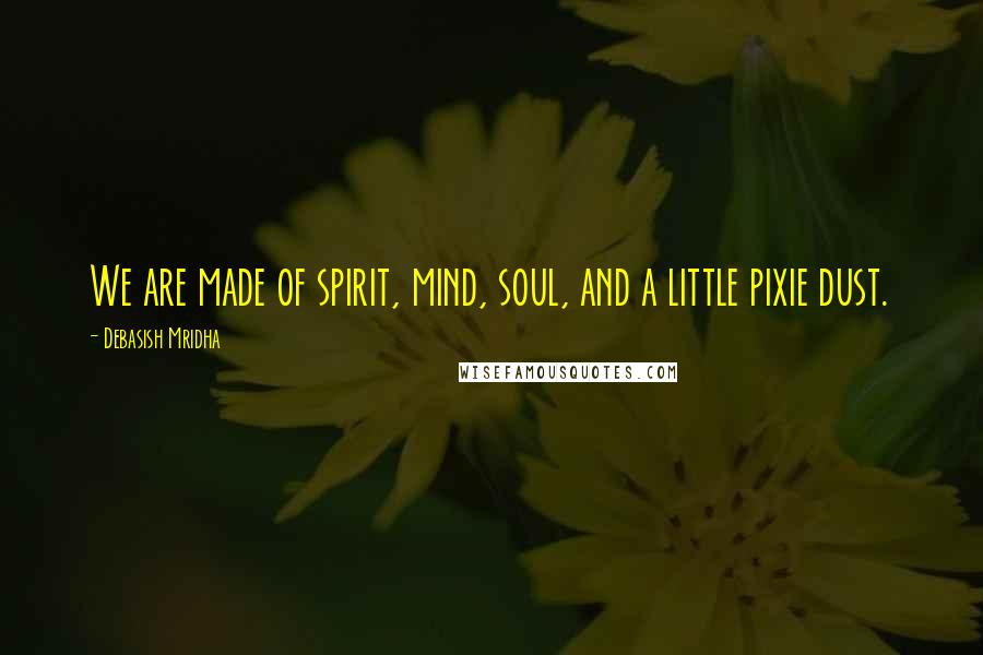 Debasish Mridha Quotes: We are made of spirit, mind, soul, and a little pixie dust.