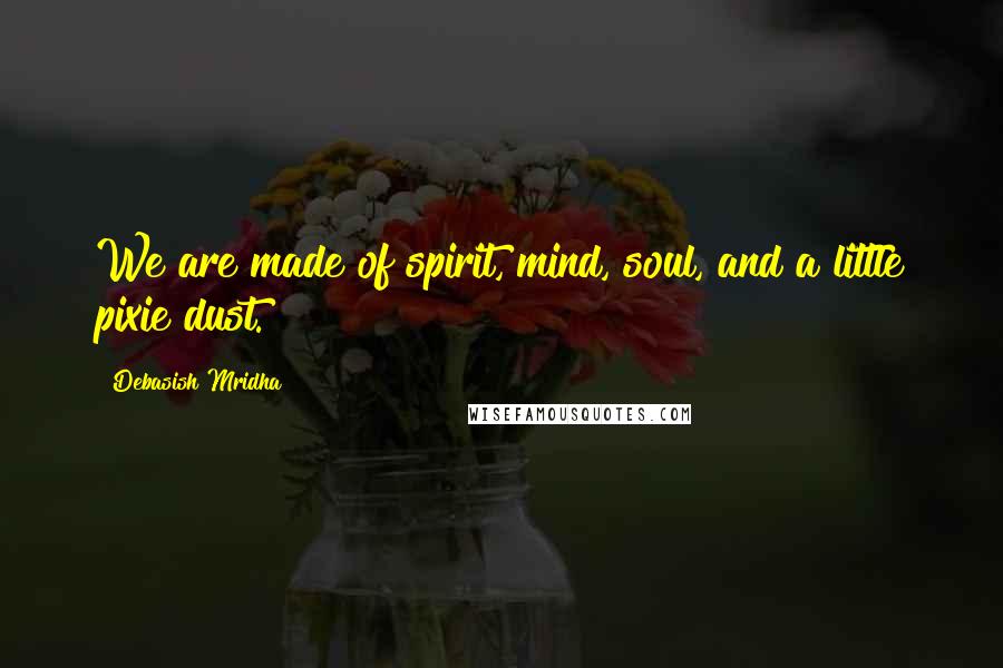 Debasish Mridha Quotes: We are made of spirit, mind, soul, and a little pixie dust.