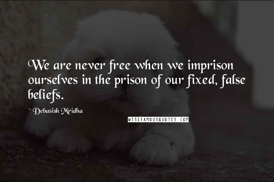 Debasish Mridha Quotes: We are never free when we imprison ourselves in the prison of our fixed, false beliefs.