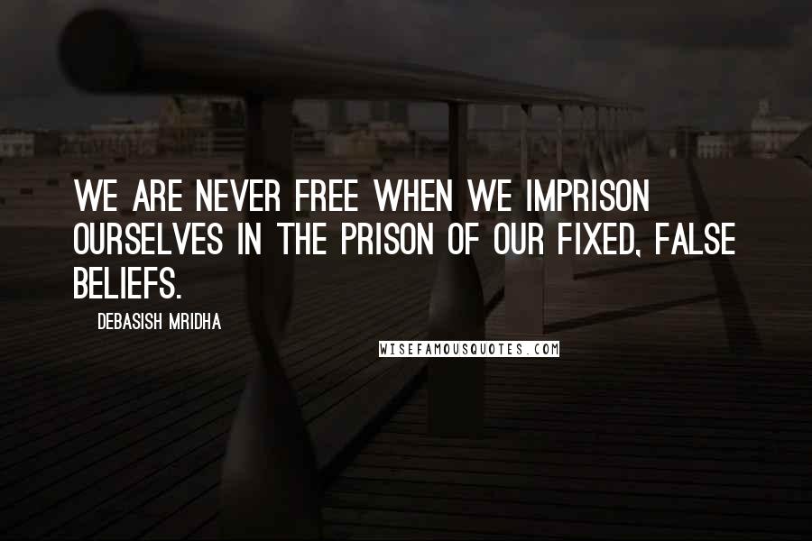 Debasish Mridha Quotes: We are never free when we imprison ourselves in the prison of our fixed, false beliefs.