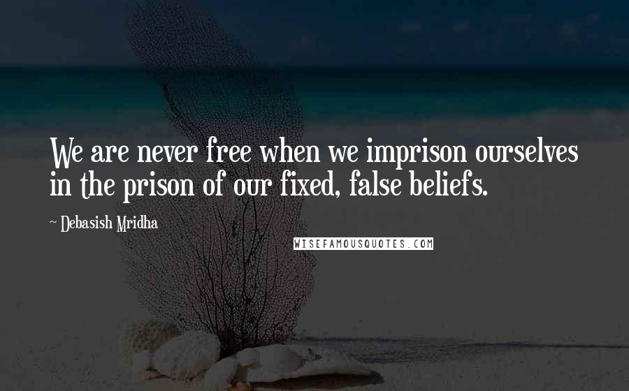 Debasish Mridha Quotes: We are never free when we imprison ourselves in the prison of our fixed, false beliefs.