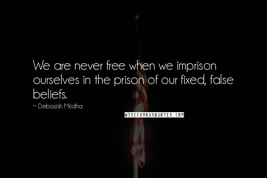 Debasish Mridha Quotes: We are never free when we imprison ourselves in the prison of our fixed, false beliefs.