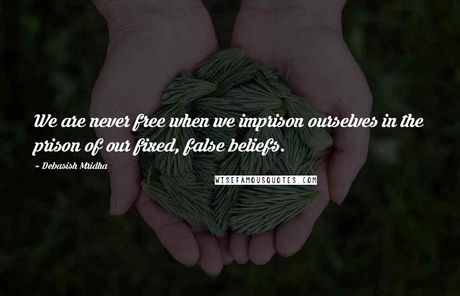 Debasish Mridha Quotes: We are never free when we imprison ourselves in the prison of our fixed, false beliefs.