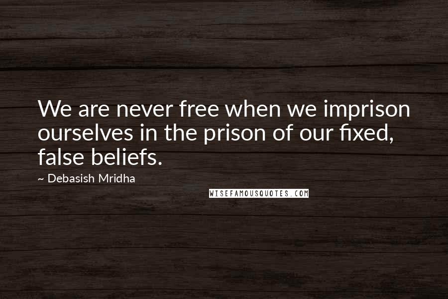 Debasish Mridha Quotes: We are never free when we imprison ourselves in the prison of our fixed, false beliefs.