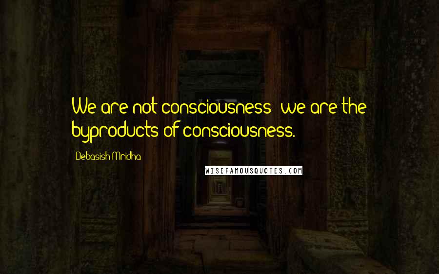 Debasish Mridha Quotes: We are not consciousness; we are the byproducts of consciousness.