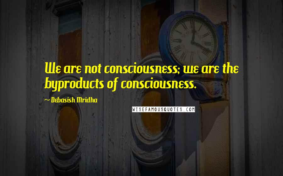 Debasish Mridha Quotes: We are not consciousness; we are the byproducts of consciousness.