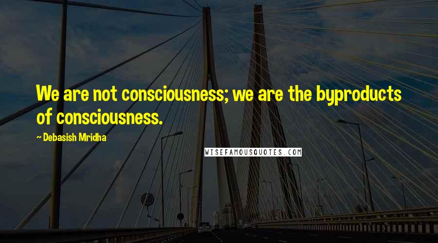 Debasish Mridha Quotes: We are not consciousness; we are the byproducts of consciousness.