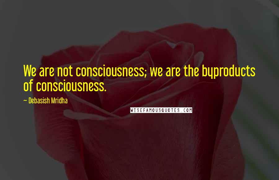 Debasish Mridha Quotes: We are not consciousness; we are the byproducts of consciousness.