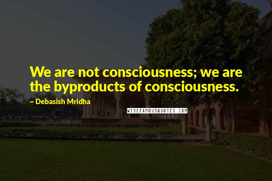 Debasish Mridha Quotes: We are not consciousness; we are the byproducts of consciousness.