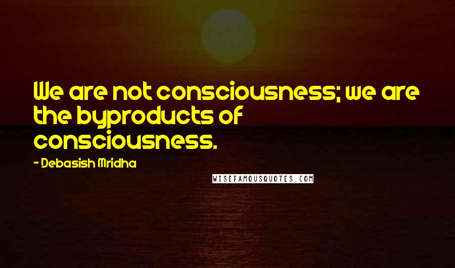 Debasish Mridha Quotes: We are not consciousness; we are the byproducts of consciousness.