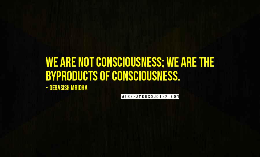 Debasish Mridha Quotes: We are not consciousness; we are the byproducts of consciousness.
