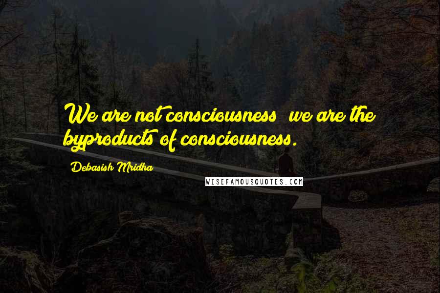 Debasish Mridha Quotes: We are not consciousness; we are the byproducts of consciousness.