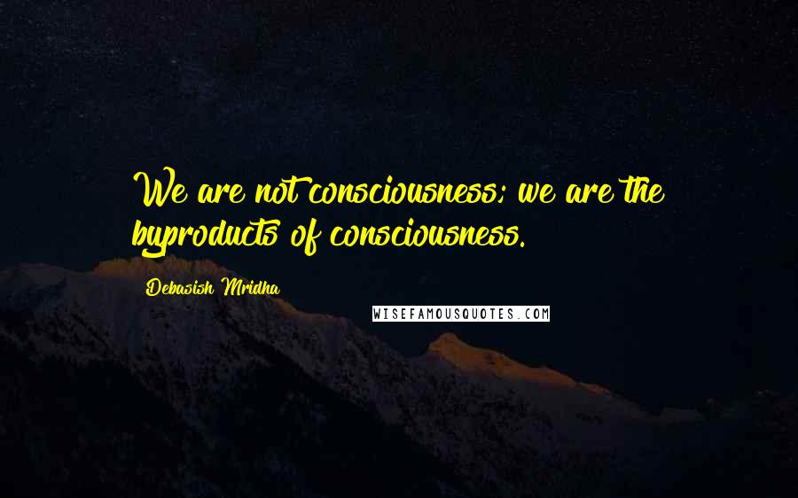 Debasish Mridha Quotes: We are not consciousness; we are the byproducts of consciousness.