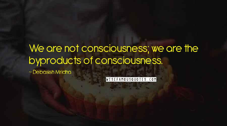 Debasish Mridha Quotes: We are not consciousness; we are the byproducts of consciousness.