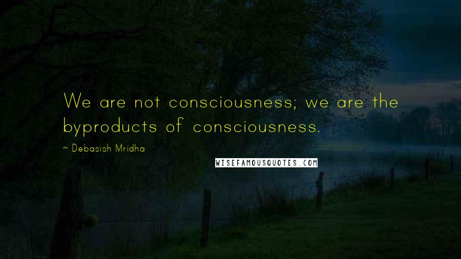 Debasish Mridha Quotes: We are not consciousness; we are the byproducts of consciousness.