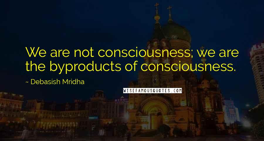 Debasish Mridha Quotes: We are not consciousness; we are the byproducts of consciousness.