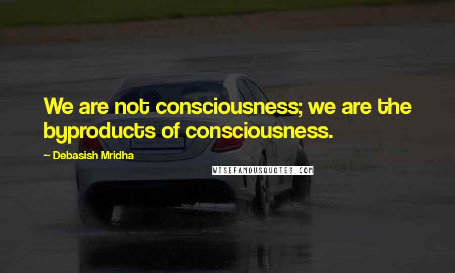 Debasish Mridha Quotes: We are not consciousness; we are the byproducts of consciousness.