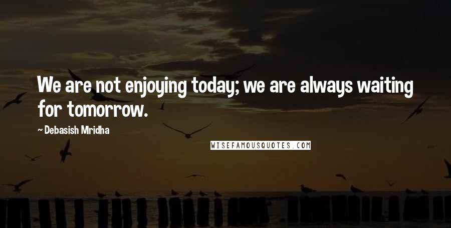 Debasish Mridha Quotes: We are not enjoying today; we are always waiting for tomorrow.