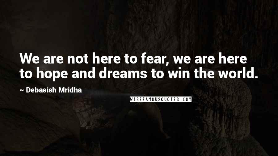 Debasish Mridha Quotes: We are not here to fear, we are here to hope and dreams to win the world.