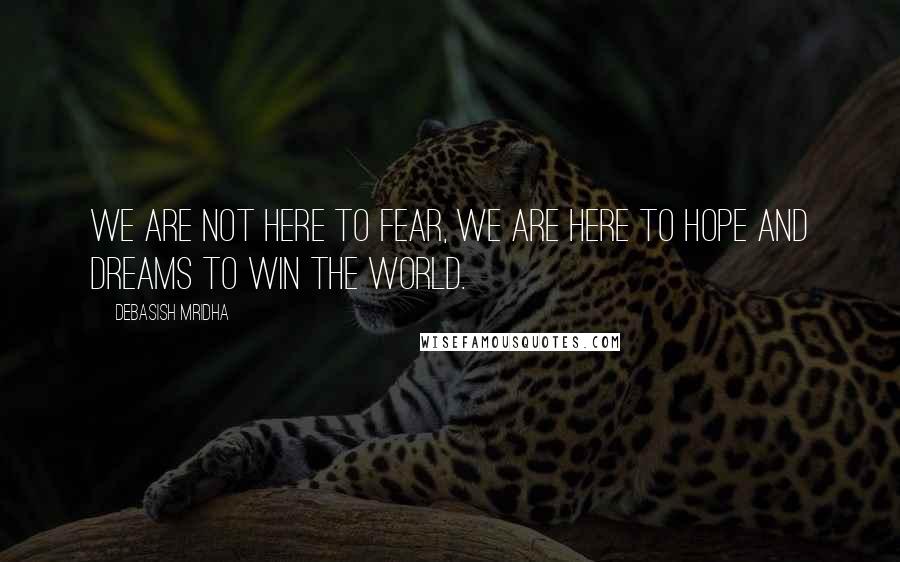 Debasish Mridha Quotes: We are not here to fear, we are here to hope and dreams to win the world.