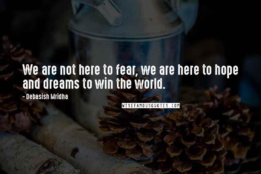 Debasish Mridha Quotes: We are not here to fear, we are here to hope and dreams to win the world.