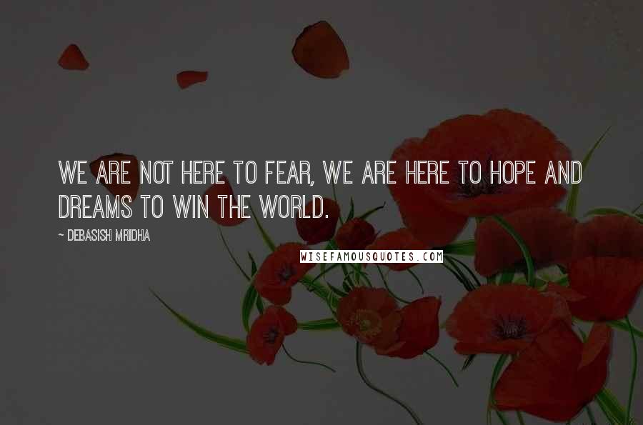 Debasish Mridha Quotes: We are not here to fear, we are here to hope and dreams to win the world.