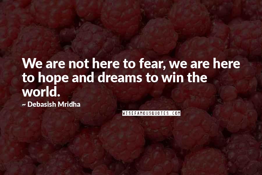 Debasish Mridha Quotes: We are not here to fear, we are here to hope and dreams to win the world.