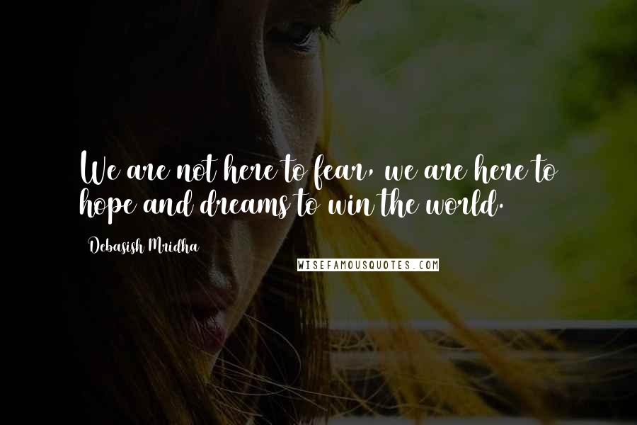 Debasish Mridha Quotes: We are not here to fear, we are here to hope and dreams to win the world.